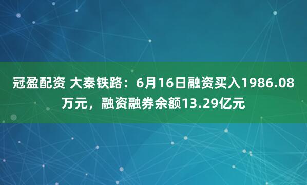 冠盈配资 大秦铁路：6月16日融资买入1986.08万元，融资融券余额13.29亿元