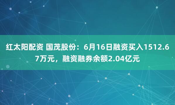 红太阳配资 国茂股份：6月16日融资买入1512.67万元，融资融券余额2.04亿元