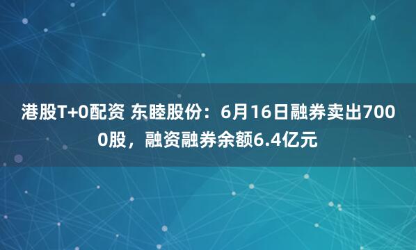 港股T+0配资 东睦股份：6月16日融券卖出7000股，融资融券余额6.4亿元