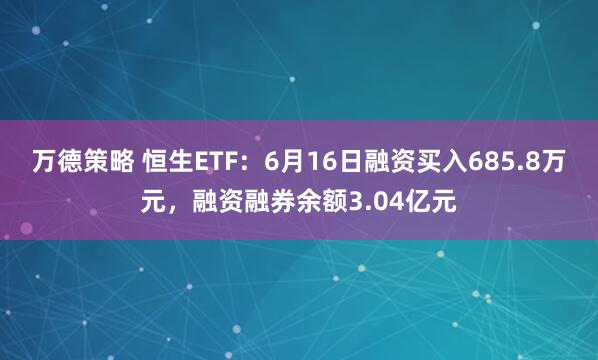 万德策略 恒生ETF：6月16日融资买入685.8万元，融资融券余额3.04亿元