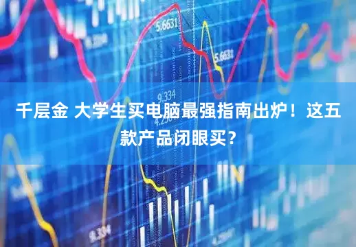 千层金 大学生买电脑最强指南出炉！这五款产品闭眼买？