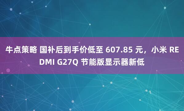 牛点策略 国补后到手价低至 607.85 元，小米 REDMI G27Q 节能版显示器新低