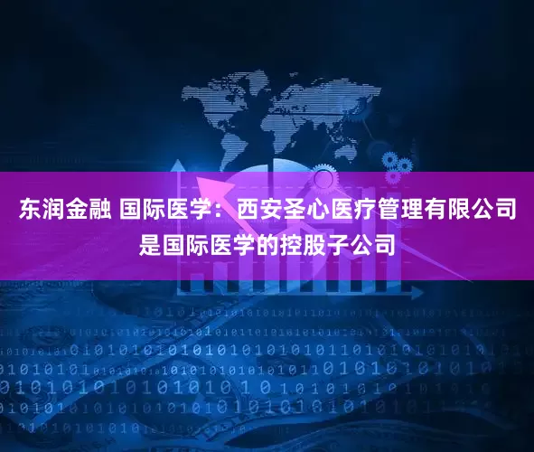 东润金融 国际医学：西安圣心医疗管理有限公司是国际医学的控股子公司
