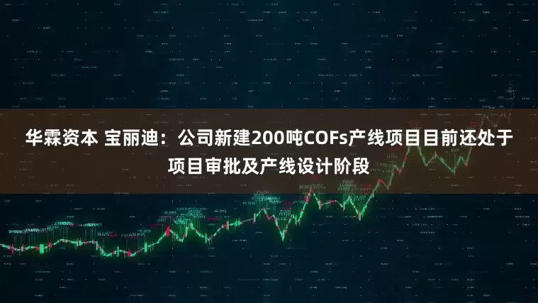 华霖资本 宝丽迪：公司新建200吨COFs产线项目目前还处于项目审批及产线设计阶段