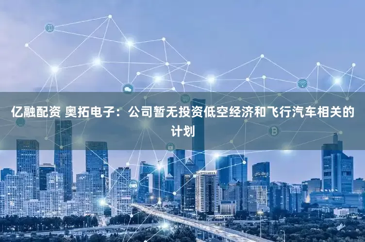 亿融配资 奥拓电子：公司暂无投资低空经济和飞行汽车相关的计划