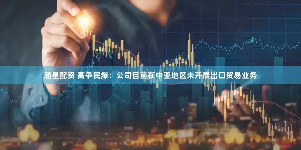 涵星配资 高争民爆：公司目前在中亚地区未开展出口贸易业务