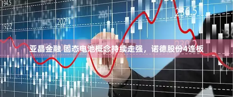 亚晶金融 固态电池概念持续走强，诺德股份4连板