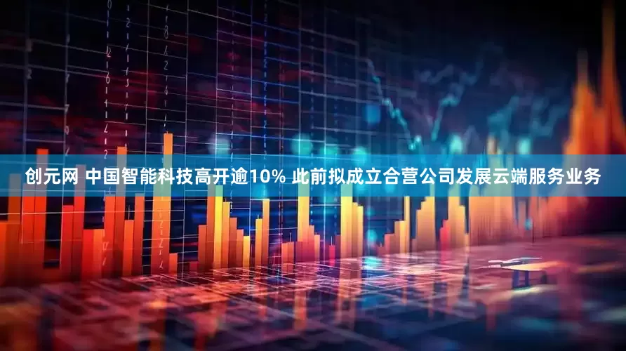 创元网 中国智能科技高开逾10% 此前拟成立合营公司发展云端服务业务