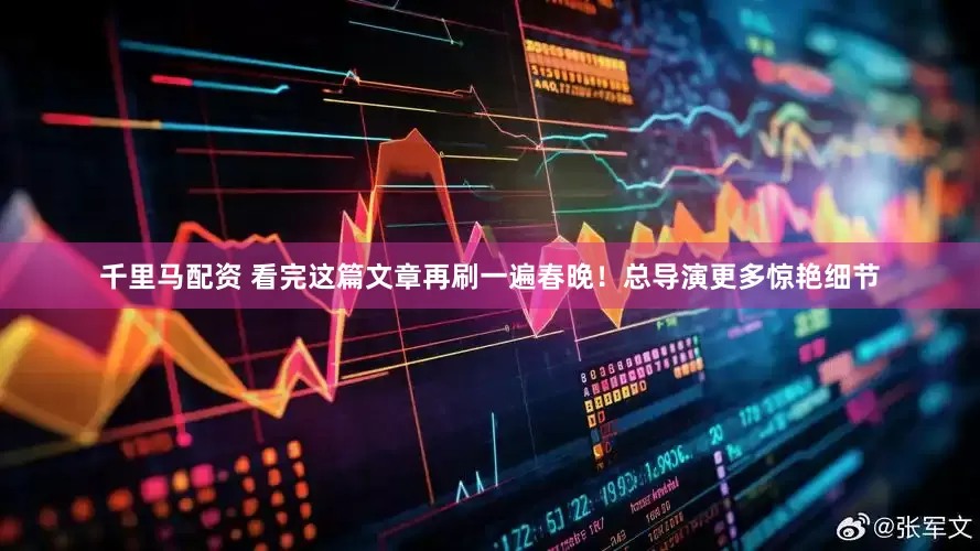 千里马配资 看完这篇文章再刷一遍春晚！总导演更多惊艳细节