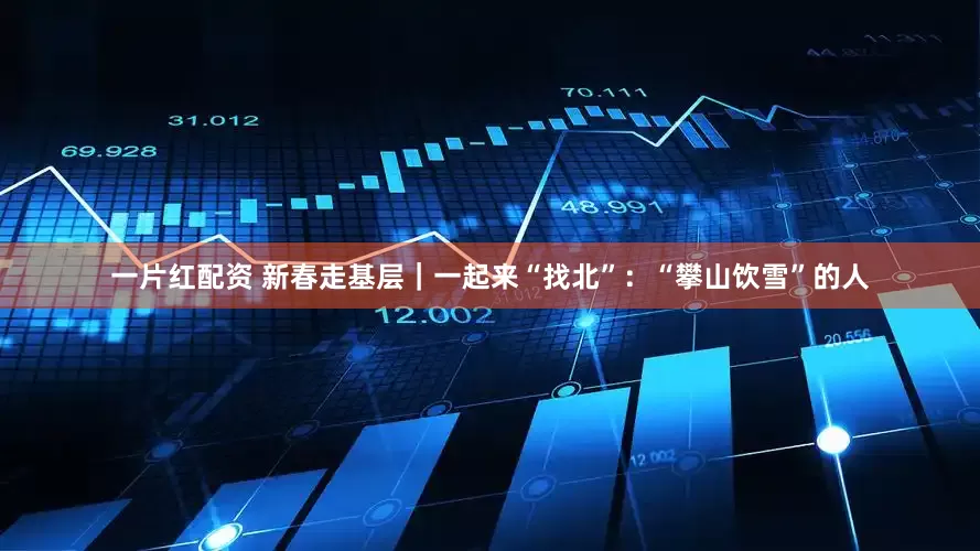 一片红配资 新春走基层｜一起来“找北”：“攀山饮雪”的人