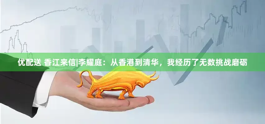 优配送 香江来信|李耀庭：从香港到清华，我经历了无数挑战磨砺