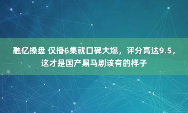 融亿操盘 仅播6集就口碑大爆，评分高达9.5，这才是国产黑马剧该有的样子