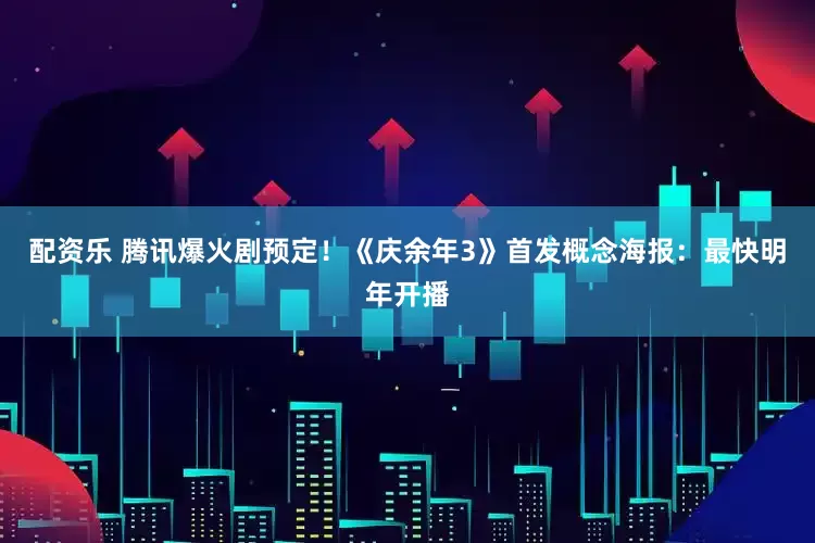 配资乐 腾讯爆火剧预定！《庆余年3》首发概念海报：最快明年开播