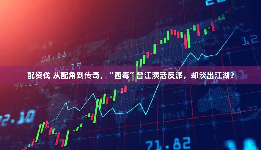 配资伐 从配角到传奇，“西毒”曾江演活反派，却淡出江湖？