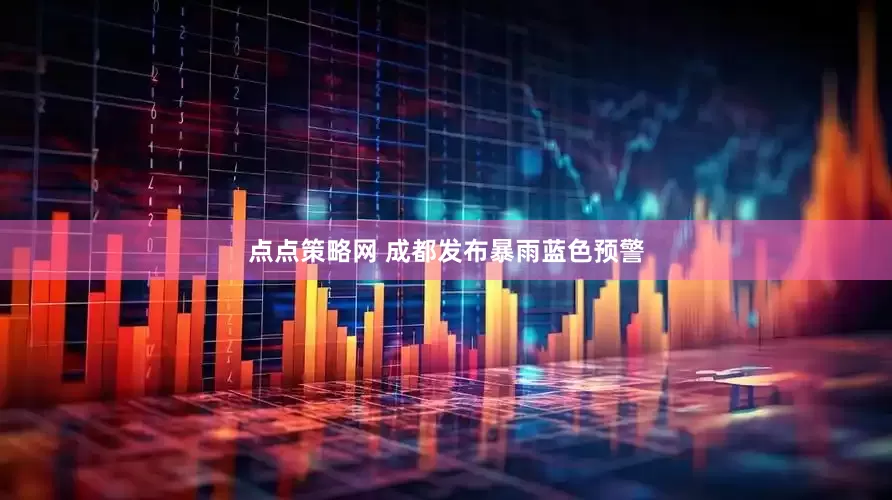 点点策略网 成都发布暴雨蓝色预警