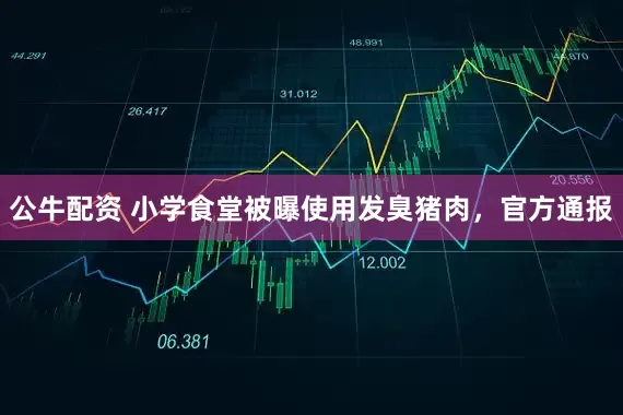公牛配资 小学食堂被曝使用发臭猪肉，官方通报
