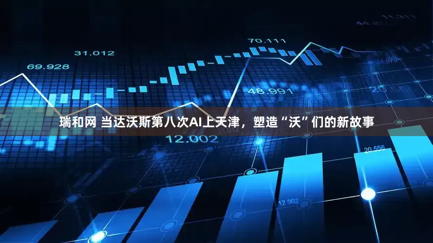 瑞和网 当达沃斯第八次AI上天津，塑造“沃”们的新故事