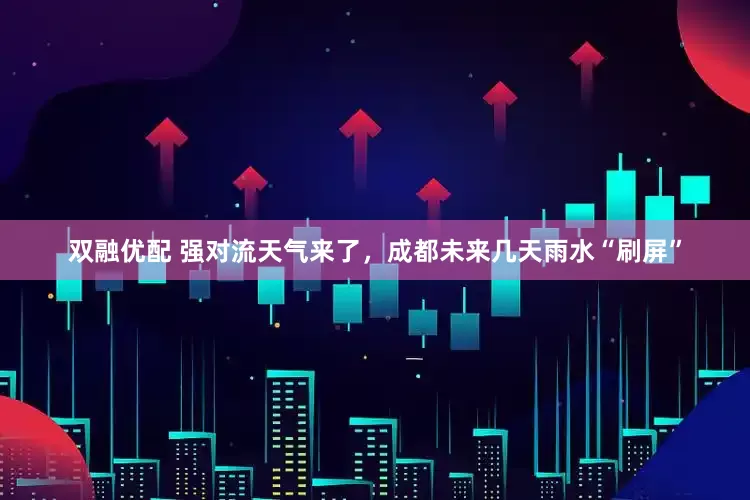 双融优配 强对流天气来了，成都未来几天雨水“刷屏”