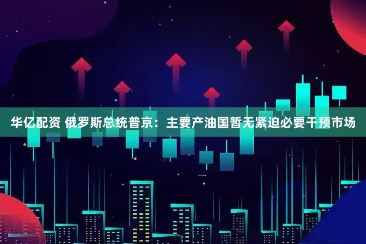 华亿配资 俄罗斯总统普京：主要产油国暂无紧迫必要干预市场
