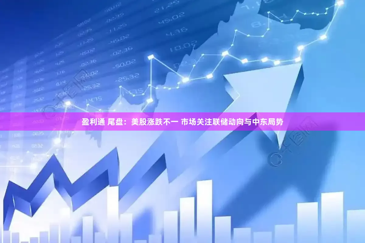 盈利通 尾盘：美股涨跌不一 市场关注联储动向与中东局势