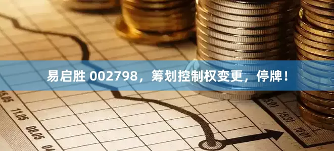 易启胜 002798，筹划控制权变更，停牌！