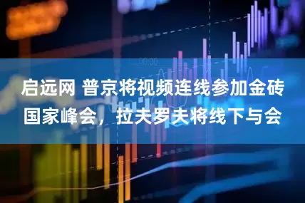 启远网 普京将视频连线参加金砖国家峰会，拉夫罗夫将线下与会