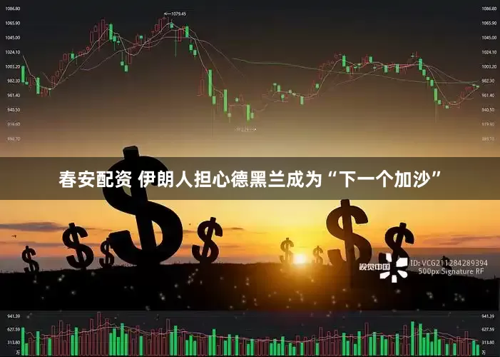 春安配资 伊朗人担心德黑兰成为“下一个加沙”