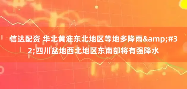 信达配资 华北黄淮东北地区等地多降雨&#32;四川盆地西北地区东南部将有强降水