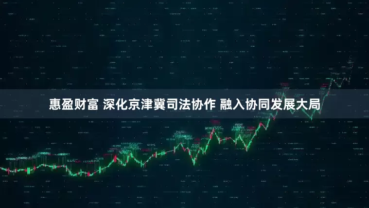 惠盈财富 深化京津冀司法协作 融入协同发展大局