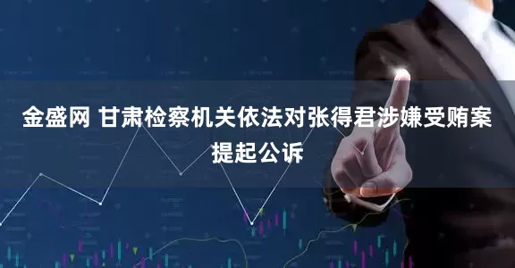 金盛网 甘肃检察机关依法对张得君涉嫌受贿案提起公诉