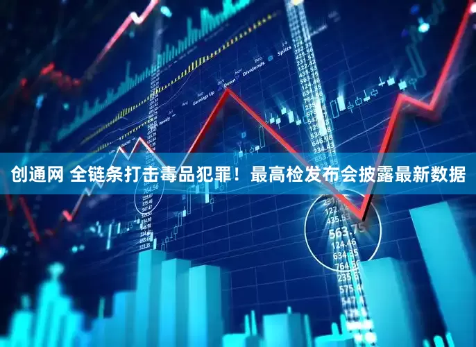 创通网 全链条打击毒品犯罪！最高检发布会披露最新数据
