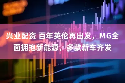 兴业配资 百年英伦再出发，MG全面拥抱新能源，多款新车齐发