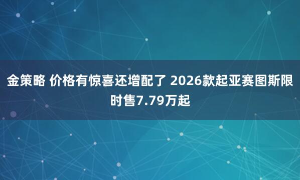 金策略 价格有惊喜还增配了 2026款起亚赛图斯限时售7.79万起