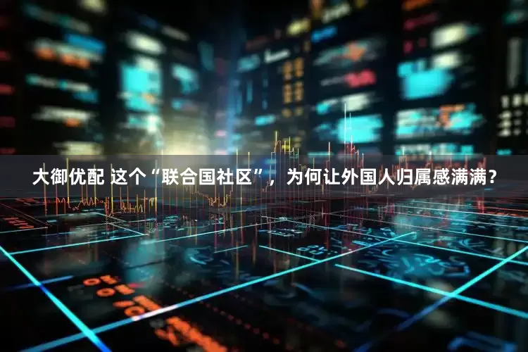 大御优配 这个“联合国社区”，为何让外国人归属感满满？