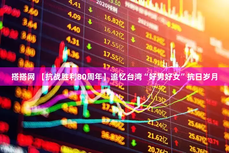 搭搭网 【抗战胜利80周年】追忆台湾“好男好女”抗日岁月