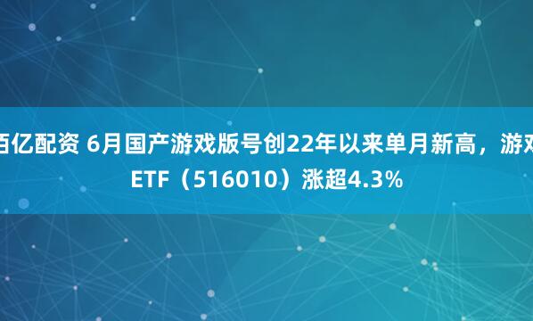 佰亿配资 6月国产游戏版号创22年以来单月新高，游戏ETF（516010）涨超4.3%