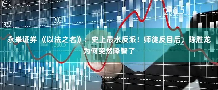 永崋证券 《以法之名》：史上最水反派！师徒反目后，陈胜龙为何突然降智了