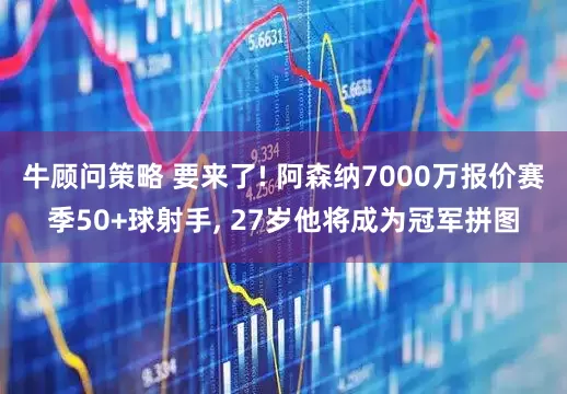 牛顾问策略 要来了! 阿森纳7000万报价赛季50+球射手, 27岁他将成为冠军拼图