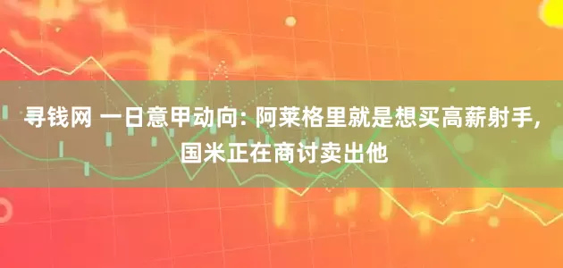 寻钱网 一日意甲动向: 阿莱格里就是想买高薪射手, 国米正在商讨卖出他