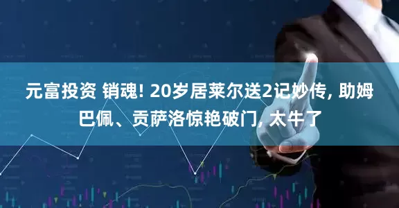 元富投资 销魂! 20岁居莱尔送2记妙传, 助姆巴佩、贡萨洛惊艳破门, 太牛了