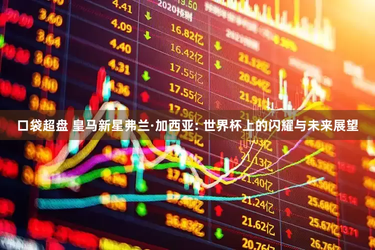 口袋超盘 皇马新星弗兰·加西亚: 世界杯上的闪耀与未来展望