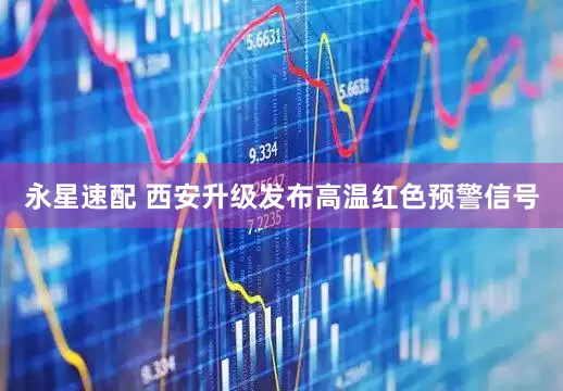 永星速配 西安升级发布高温红色预警信号