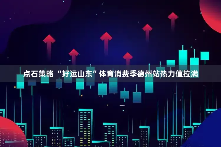 点石策略 “好运山东”体育消费季德州站热力值拉满