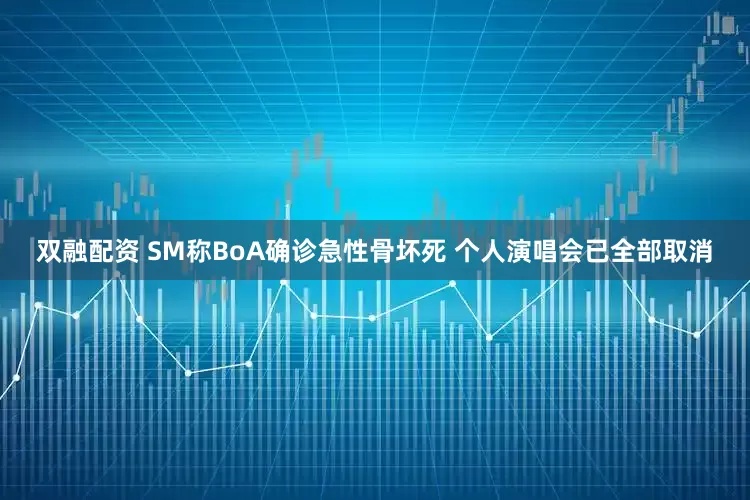 双融配资 SM称BoA确诊急性骨坏死 个人演唱会已全部取消