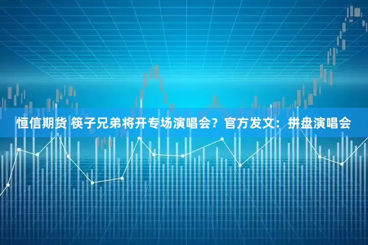 恒信期货 筷子兄弟将开专场演唱会？官方发文：拼盘演唱会