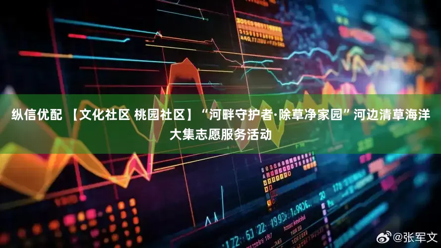纵信优配 【文化社区 桃园社区】“河畔守护者·除草净家园”河边清草海洋大集志愿服务活动