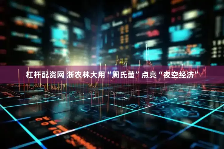 杠杆配资网 浙农林大用“周氏萤”点亮“夜空经济”