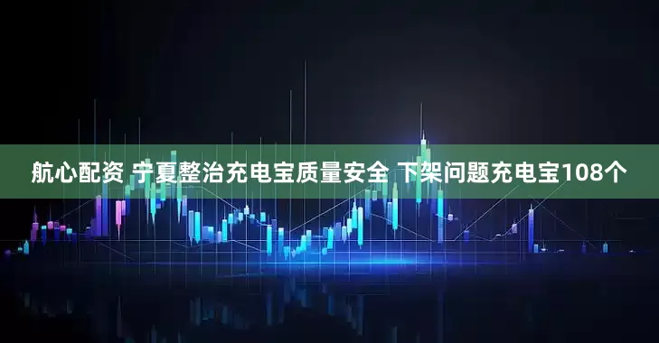 航心配资 宁夏整治充电宝质量安全 下架问题充电宝108个