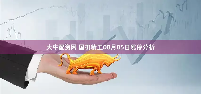 大牛配资网 国机精工08月05日涨停分析