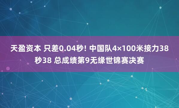 天盈资本 只差0.04秒! 中国队4×100米接力38秒38 总成绩第9无缘世锦赛决赛